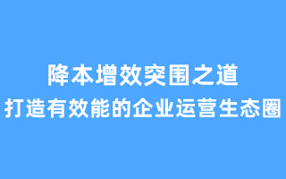 降本增效突围之道——打造有效能的企业运营生态圈